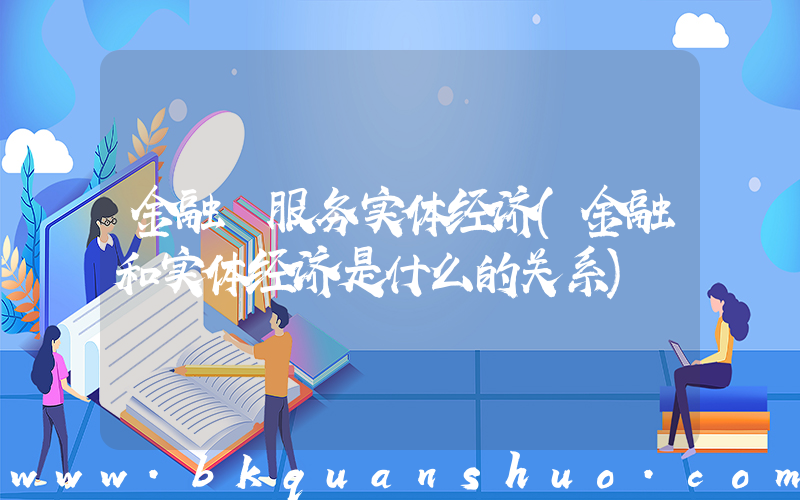 金融 服务实体经济(金融和实体经济是什么的关系)